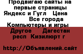 Продвигаю сайты на первые страницы Яндекс и Гугл › Цена ­ 8 000 - Все города Компьютеры и игры » Другое   . Дагестан респ.,Кизилюрт г.